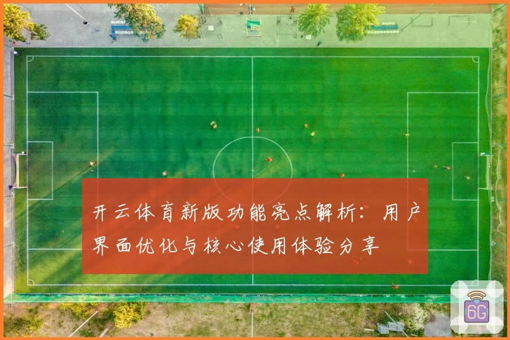 开云体育新版功能亮点解析：用户界面优化与核心使用体验分享