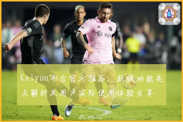 Kaiyun平台官方推荐：新版功能亮点解析及用户实际使用体验分享