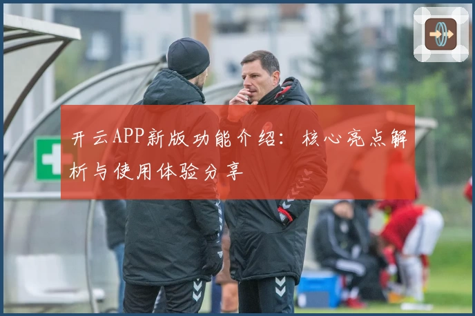 开云APP新版功能介绍：核心亮点解析与使用体验分享