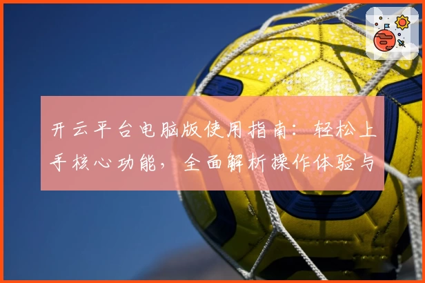 开云平台电脑版使用指南：轻松上手核心功能，全面解析操作体验与使用技巧分享