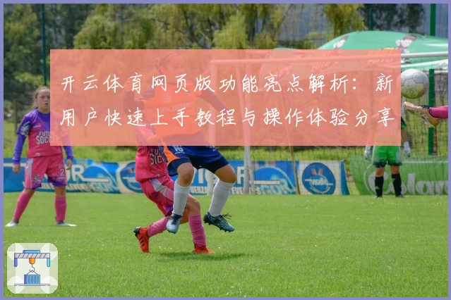 开云体育网页版功能亮点解析：新用户快速上手教程与操作体验分享