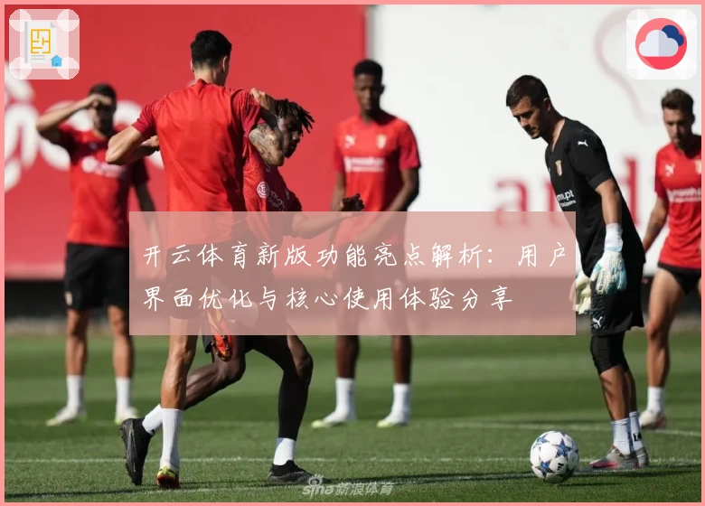 开云体育新版功能亮点解析：用户界面优化与核心使用体验分享