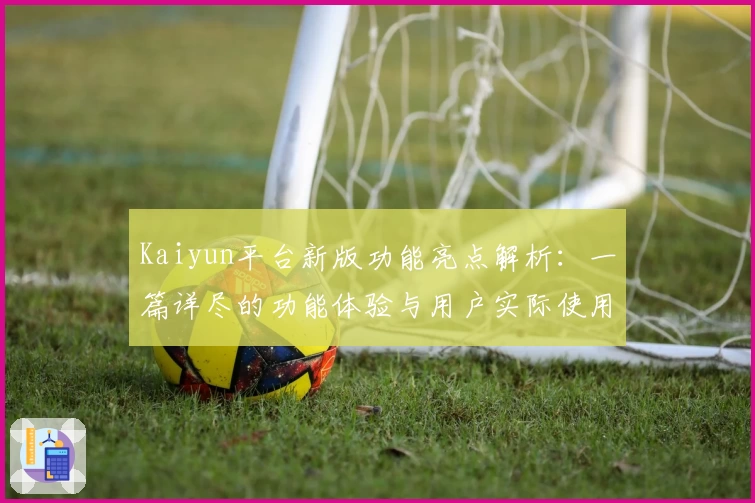 Kaiyun平台新版功能亮点解析：一篇详尽的功能体验与用户实际使用感受汇总