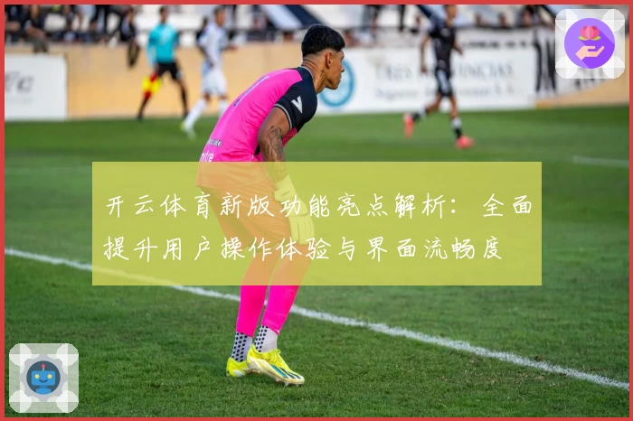 开云体育新版功能亮点解析：全面提升用户操作体验与界面流畅度