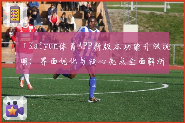 「Kaiyun体育APP新版本功能升级说明：界面优化与核心亮点全面解析」