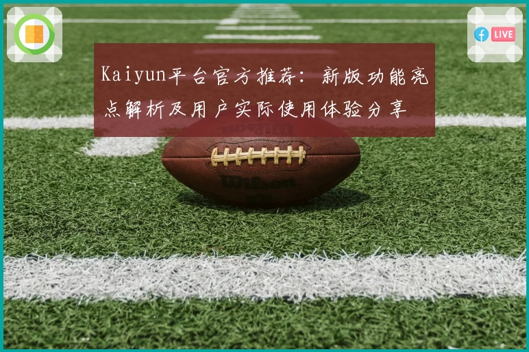 Kaiyun平台官方推荐：新版功能亮点解析及用户实际使用体验分享