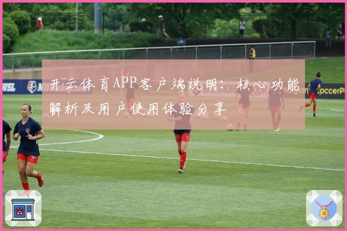 开云体育APP客户端说明：核心功能解析及用户使用体验分享
