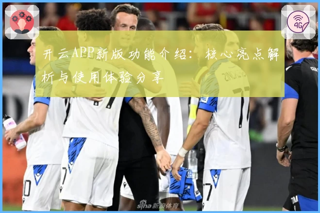开云APP新版功能介绍：核心亮点解析与使用体验分享