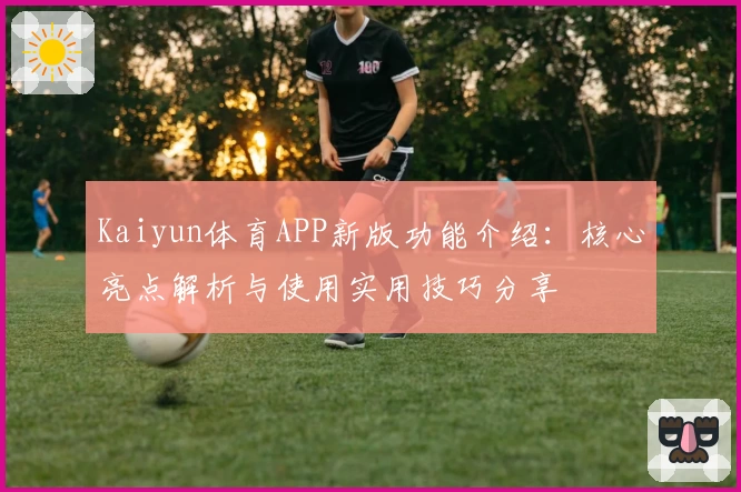 Kaiyun体育APP新版功能介绍：核心亮点解析与使用实用技巧分享