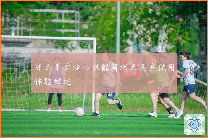 开云平台核心功能解析及用户使用体验综述