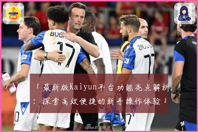 「最新版Kaiyun平台功能亮点解析：探索高效便捷的新手操作体验」