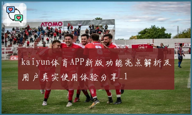 kaiyun体育APP新版功能亮点解析及用户真实使用体验分享_1