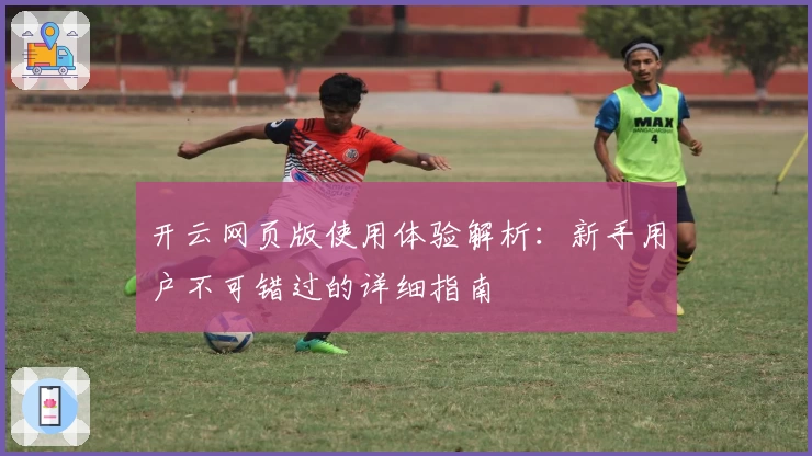 开云网页版使用体验解析：新手用户不可错过的详细指南