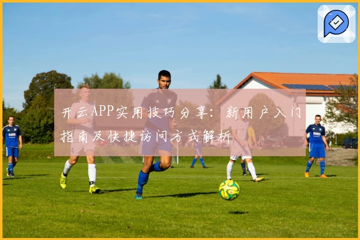 开云APP实用技巧分享：新用户入门指南及快捷访问方式解析