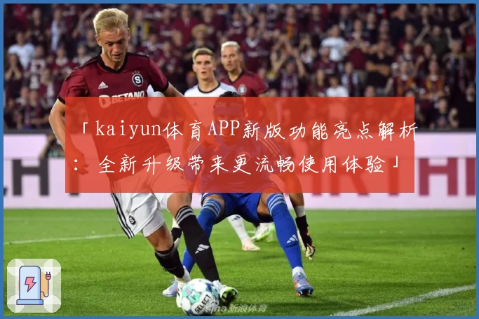 「kaiyun体育APP新版功能亮点解析：全新升级带来更流畅使用体验」_1