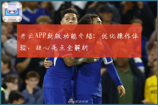 开云APP新版功能介绍：优化操作体验，核心亮点全解析