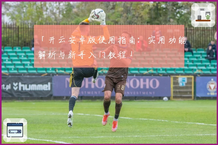 「开云安卓版使用指南：实用功能解析与新手入门教程」