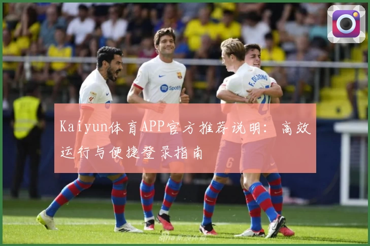 Kaiyun体育APP官方推荐说明：高效运行与便捷登录指南