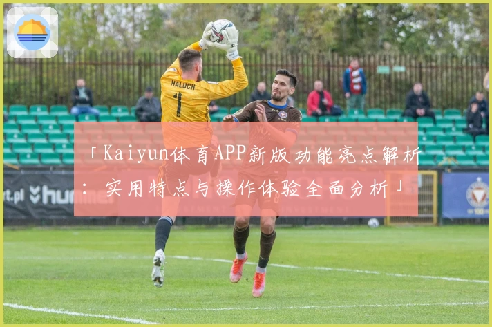 「Kaiyun体育APP新版功能亮点解析：实用特点与操作体验全面分析」