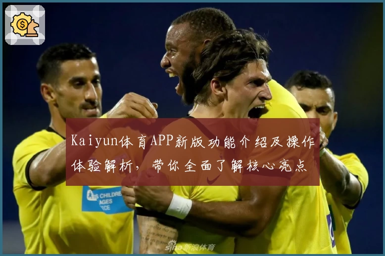 Kaiyun体育APP新版功能介绍及操作体验解析，带你全面了解核心亮点与实用技巧分享