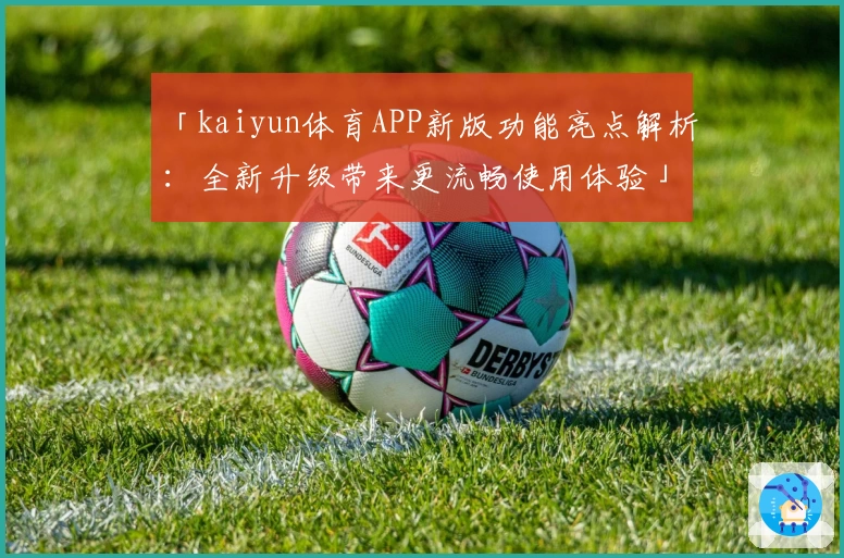 「kaiyun体育APP新版功能亮点解析：全新升级带来更流畅使用体验」_1