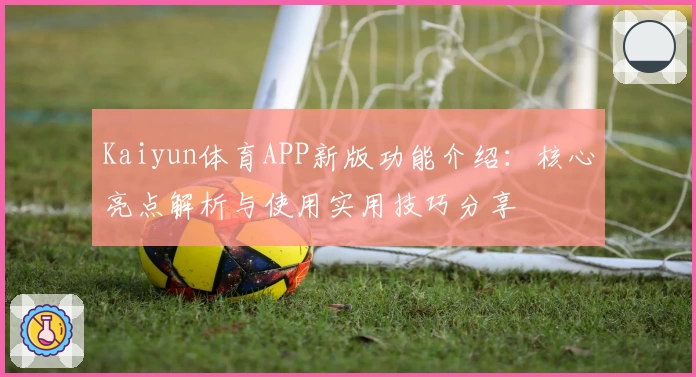 Kaiyun体育APP新版功能介绍：核心亮点解析与使用实用技巧分享