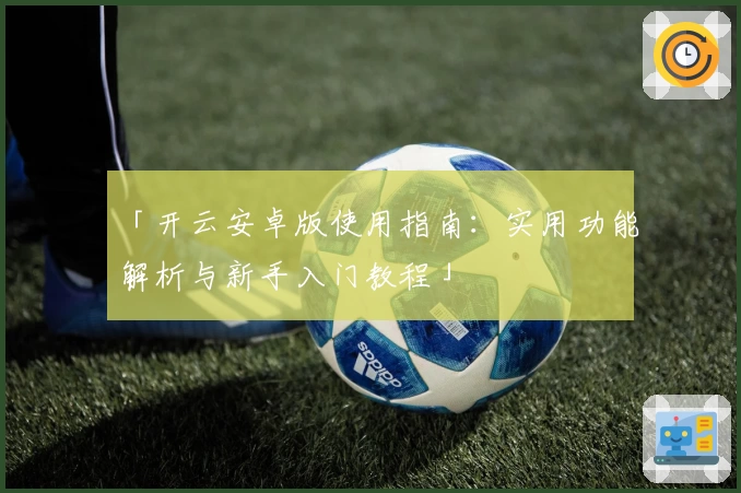 「开云安卓版使用指南：实用功能解析与新手入门教程」