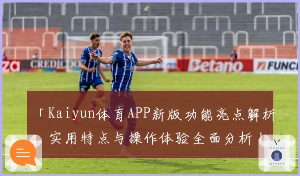 「Kaiyun体育APP新版功能亮点解析：实用特点与操作体验全面分析」