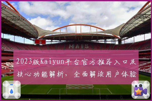 2023版Kaiyun平台官方推荐入口及核心功能解析，全面解读用户体验与操作流程