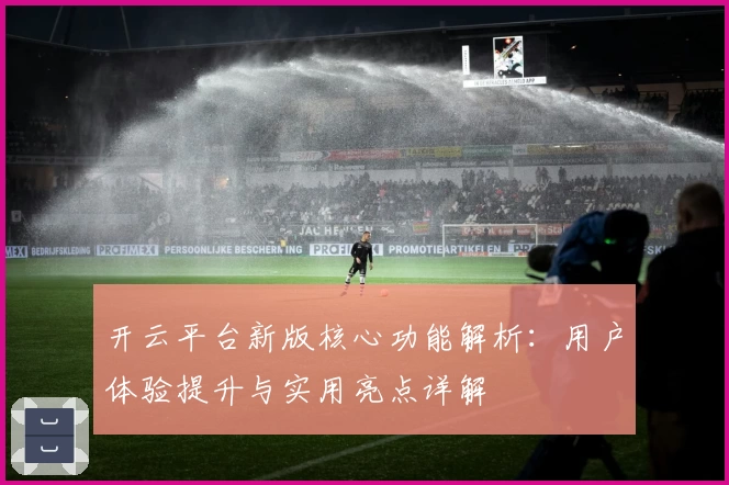 开云平台新版核心功能解析：用户体验提升与实用亮点详解