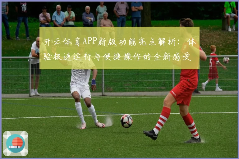 开云体育APP新版功能亮点解析：体验极速运行与便捷操作的全新感受